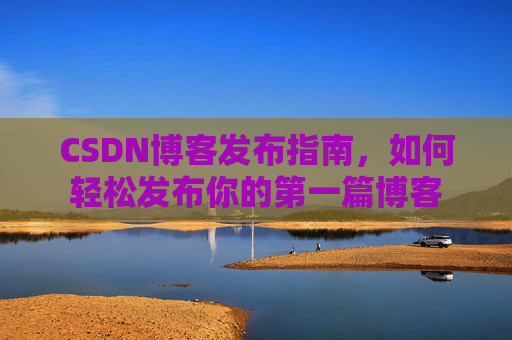 CSDN博客发布指南，如何轻松发布你的第一篇博客